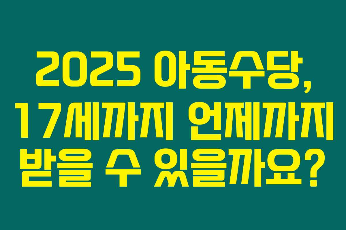 2025 아동수당, 17세까지 언제까지 받을 수 있을까요?