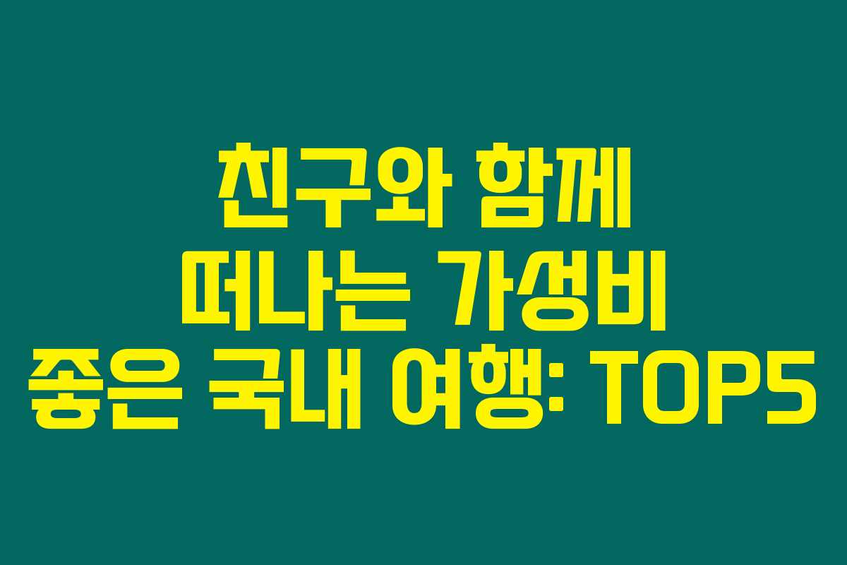 친구와 함께 떠나는 가성비 좋은 국내 여행: TOP5 친구와 함께 떠나는 가성비 좋은 국내 여행: TOP5