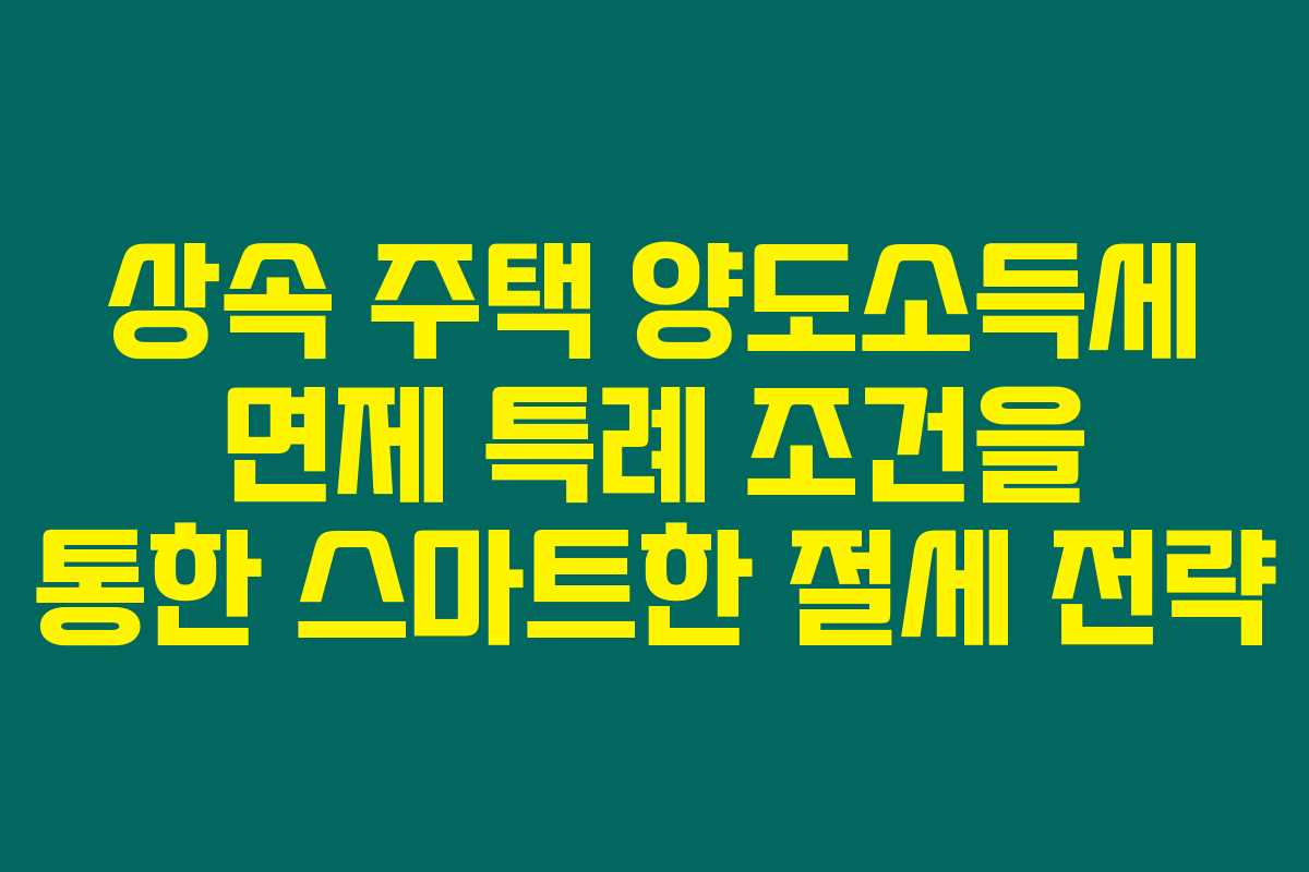 상속 주택 양도소득세 면제 특례 조건을 통한 스마트한 절세 전략 상속 주택 양도소득세 면제 특례 조건을 통한 스마트한 절세 전략