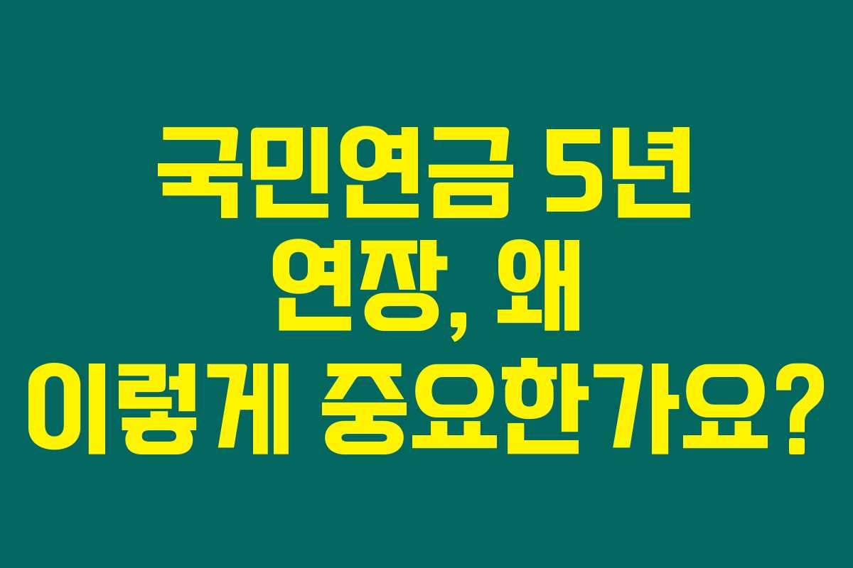 국민연금 5년 연장, 왜 이렇게 중요한가요? 국민연금 5년 연장, 왜 이렇게 중요한가요?