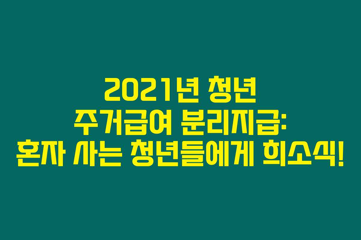 2021년 청년 주거급여 분리지급: 혼자 사는 청년들에게 희소식! 2021년 청년 주거급여 분리지급: 혼자 사는 청년들에게 희소식!