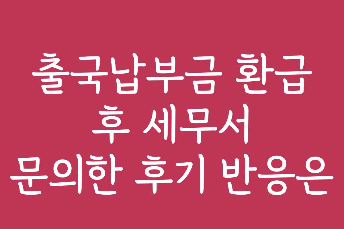 출국납부금 환급 후 세무서 문의한 후기 반응은 출국납부금 환급 후 세무서 문의한 후기 반응은