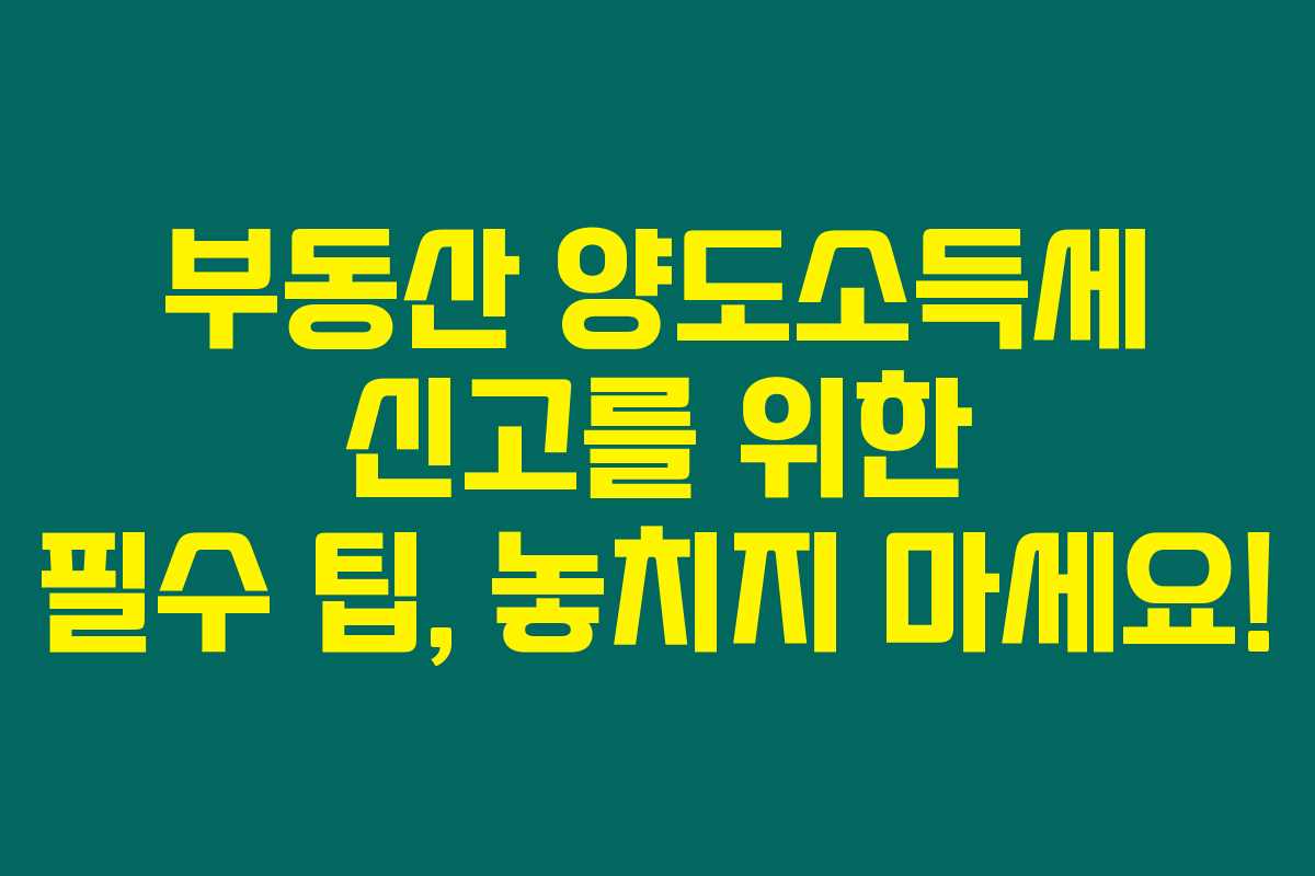 부동산 양도소득세 신고를 위한 필수 팁, 놓치지 마세요!