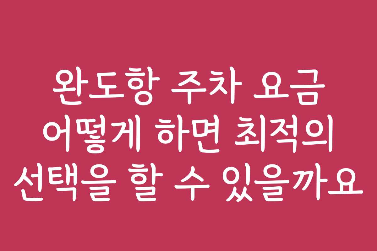 완도항 주차 요금 어떻게 하면 최적의 선택을 할 수 있을까요