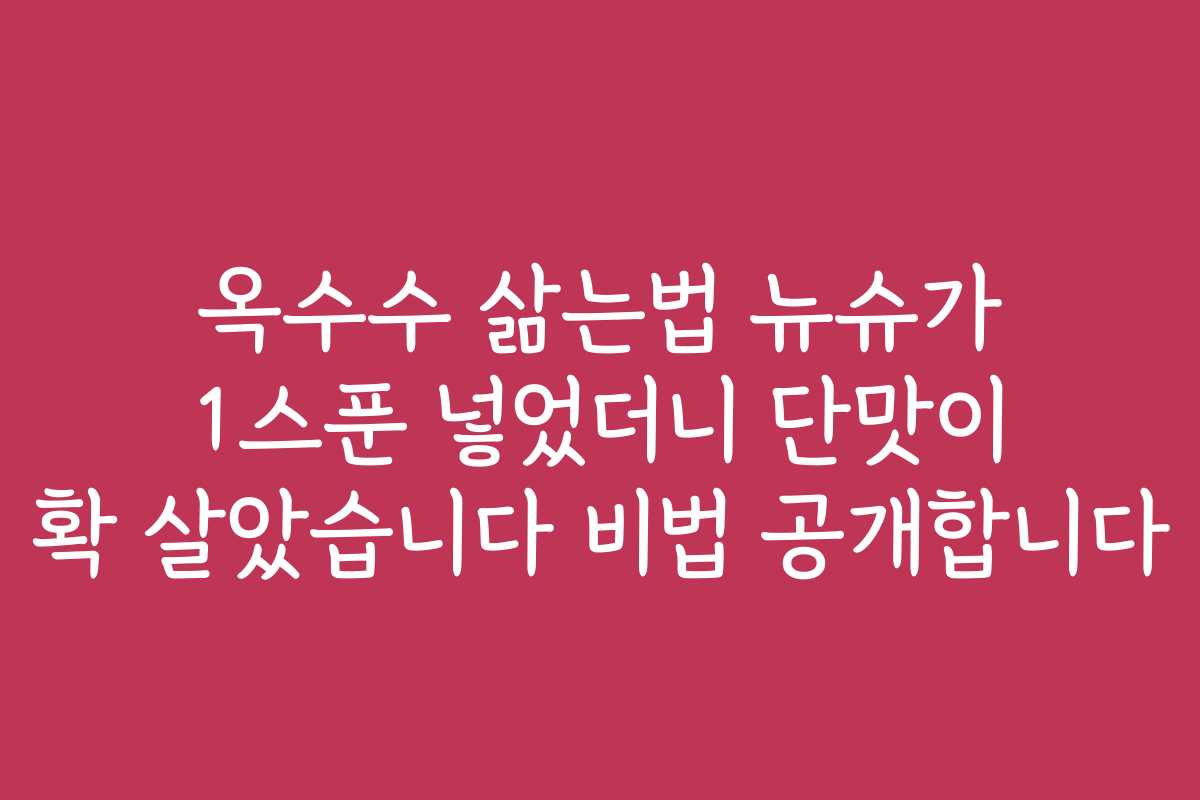 옥수수 삶는법 뉴슈가 1스푼 넣었더니 단맛이 확 살았습니다 비법 공개합니다 옥수수 삶는법 뉴슈가 1스푼 넣었더니 단맛이 확 살았습니다 비법 공개합니다