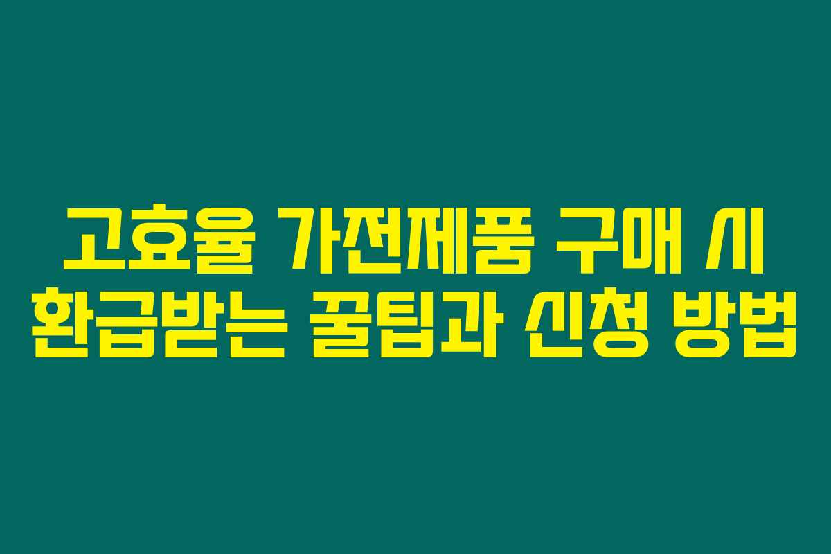 고효율 가전제품 구매 시 환급받는 꿀팁과 신청 방법
