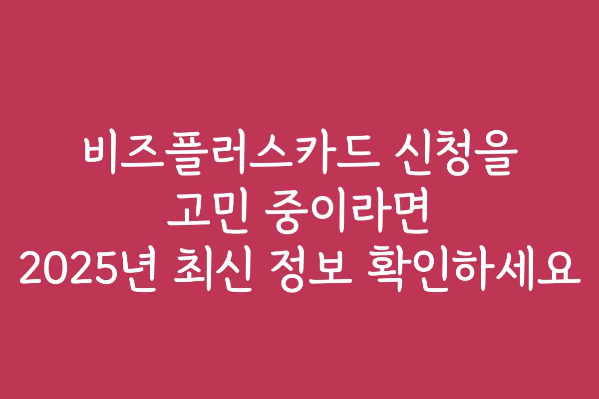 비즈플러스카드 신청을 고민 중이라면 2025년 최신 정보 확인하세요