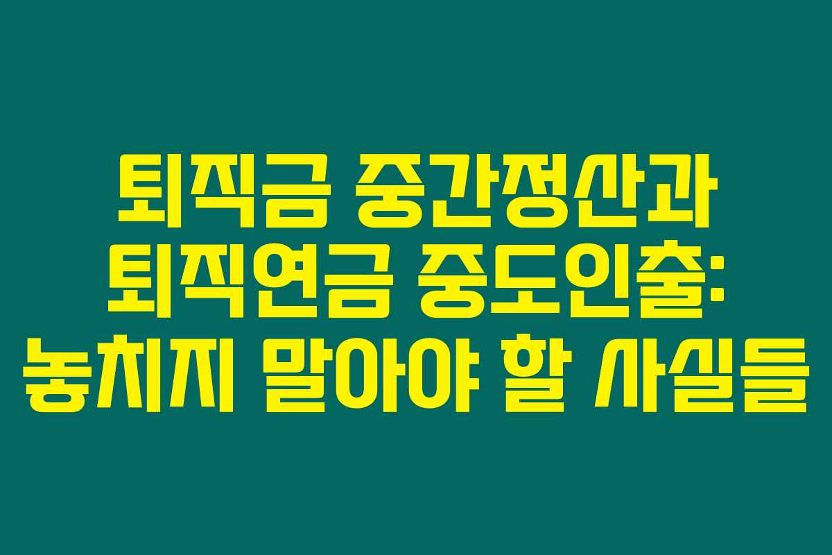 퇴직금 중간정산과 퇴직연금 중도인출: 놓치지 말아야 할 사실들 퇴직금 중간정산과 퇴직연금 중도인출: 놓치지 말아야 할 사실들