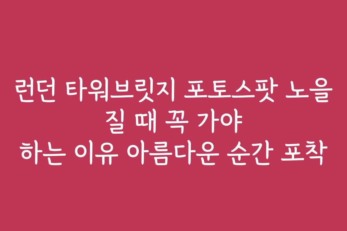 런던 타워브릿지 포토스팟 노을 질 때 꼭 가야 하는 이유 아름다운 순간 포착 런던 타워브릿지 포토스팟 노을 질 때 꼭 가야 하는 이유 아름다운 순간 포착