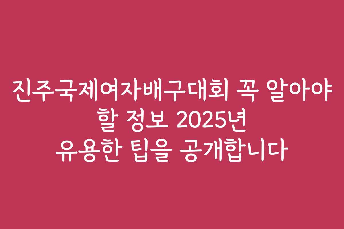 진주국제여자배구대회 꼭 알아야 할 정보 2025년 유용한 팁을 공개합니다