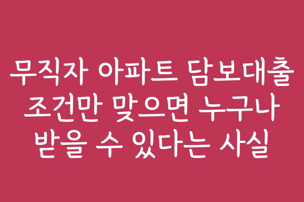 무직자 아파트 담보대출 조건만 맞으면 누구나 받을 수 있다는 사실