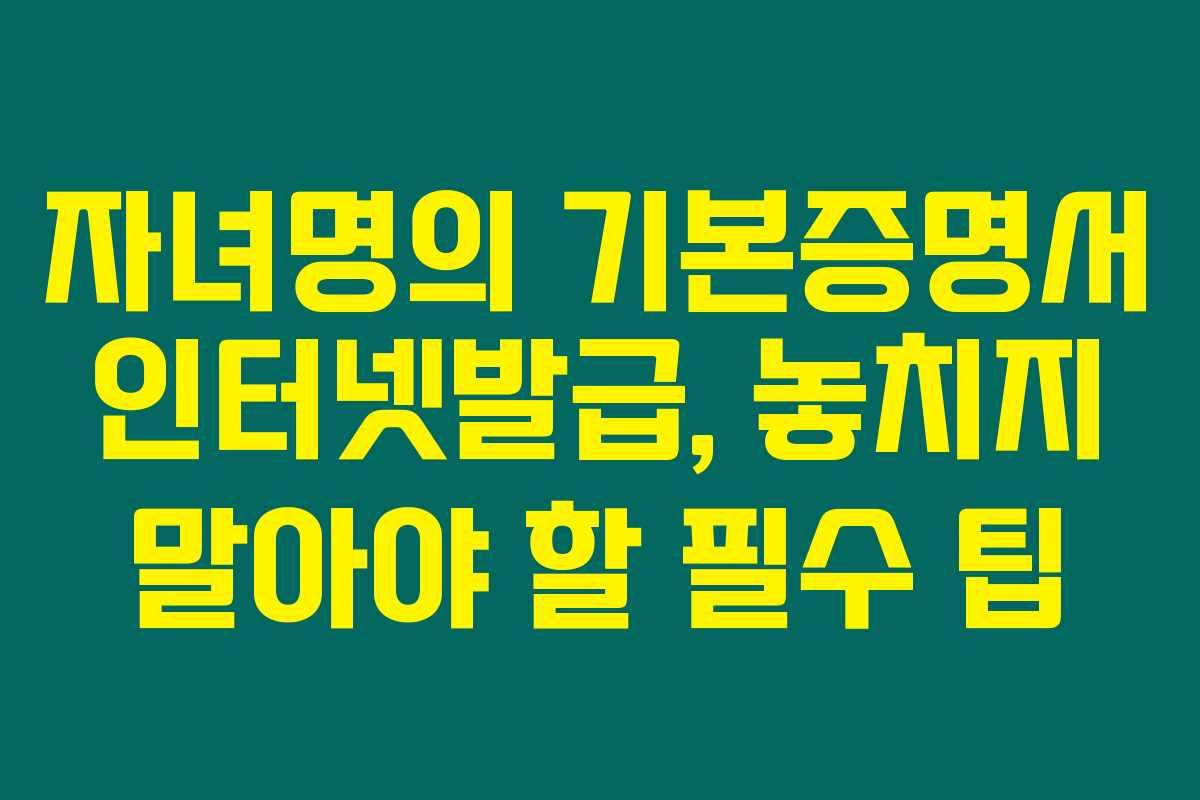 자녀명의 기본증명서 인터넷발급, 놓치지 말아야 할 필수 팁 자녀명의 기본증명서 인터넷발급, 놓치지 말아야 할 필수 팁