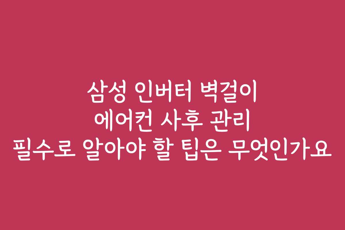 삼성 인버터 벽걸이 에어컨 사후 관리 필수로 알아야 할 팁은 무엇인가요
