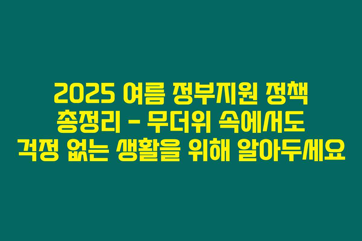 2025 여름 정부지원 정책 총정리 – 무더위 속에서도 걱정 없는 생활을 위해 알아두세요
