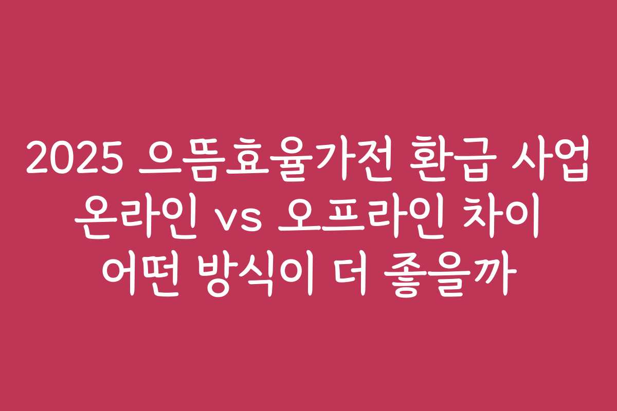 2025 으뜸효율가전 환급 사업 온라인 vs 오프라인 차이 어떤 방식이 더 좋을까 2025 으뜸효율가전 환급 사업 온라인 vs 오프라인 차이 어떤 방식이 더 좋을까