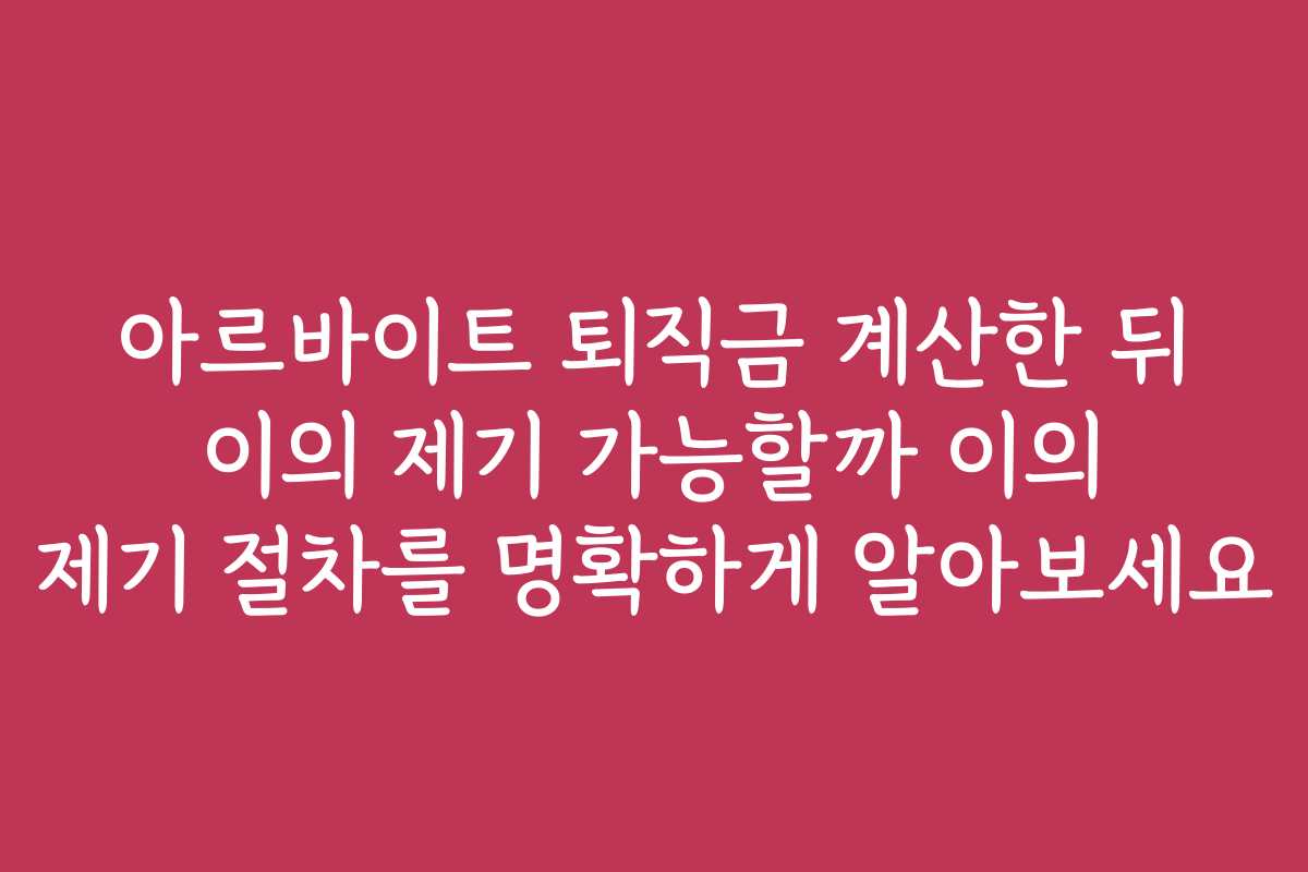 아르바이트 퇴직금 계산한 뒤 이의 제기 가능할까 이의 제기 절차를 명확하게 알아보세요
