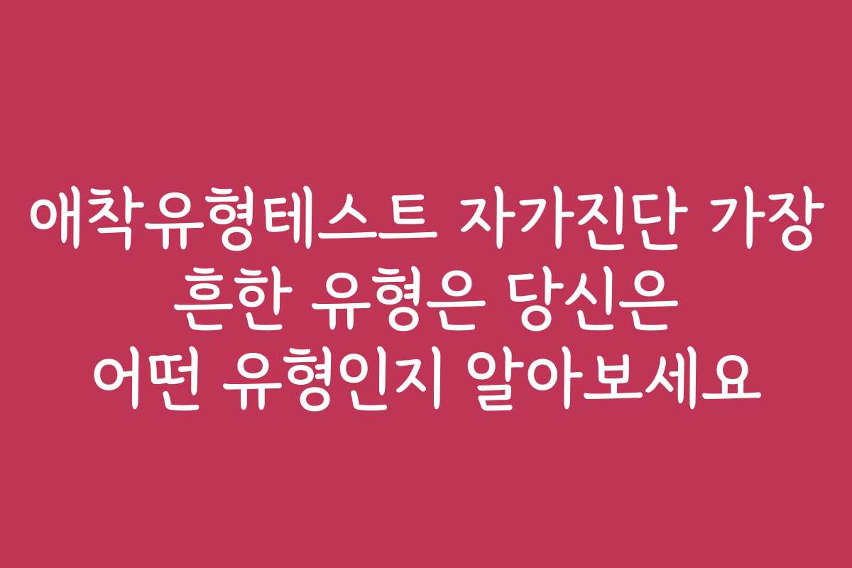 애착유형테스트 자가진단 가장 흔한 유형은 당신은 어떤 유형인지 알아보세요 애착유형테스트 자가진단 가장 흔한 유형은 당신은 어떤 유형인지 알아보세요