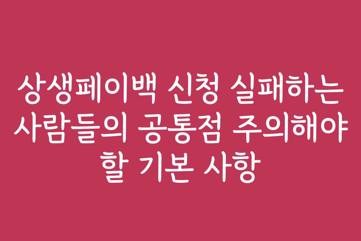 상생페이백 신청 실패하는 사람들의 공통점 주의해야 할 기본 사항 상생페이백 신청 실패하는 사람들의 공통점 주의해야 할 기본 사항