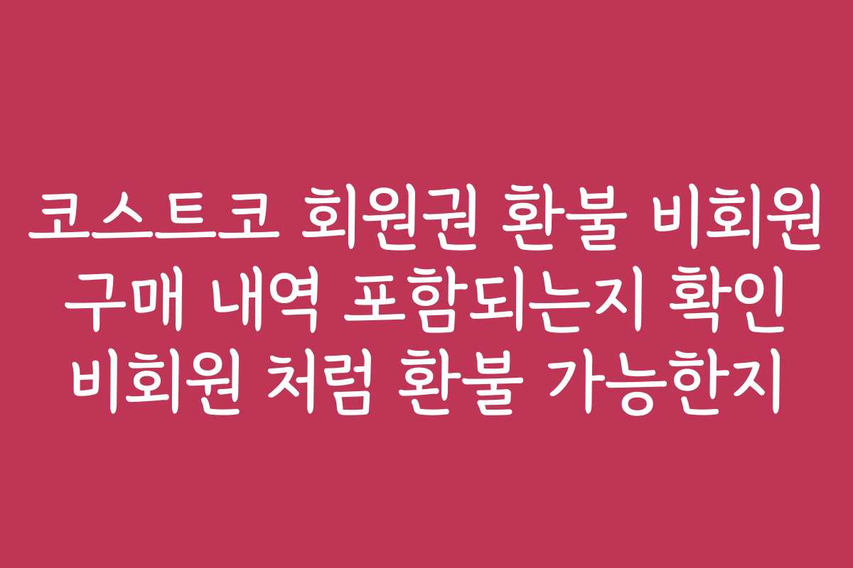 코스트코 회원권 환불 비회원 구매 내역 포함되는지 확인 비회원 처럼 환불 가능한지 코스트코 회원권 환불 비회원 구매 내역 포함되는지 확인 비회원 처럼 환불 가능한지