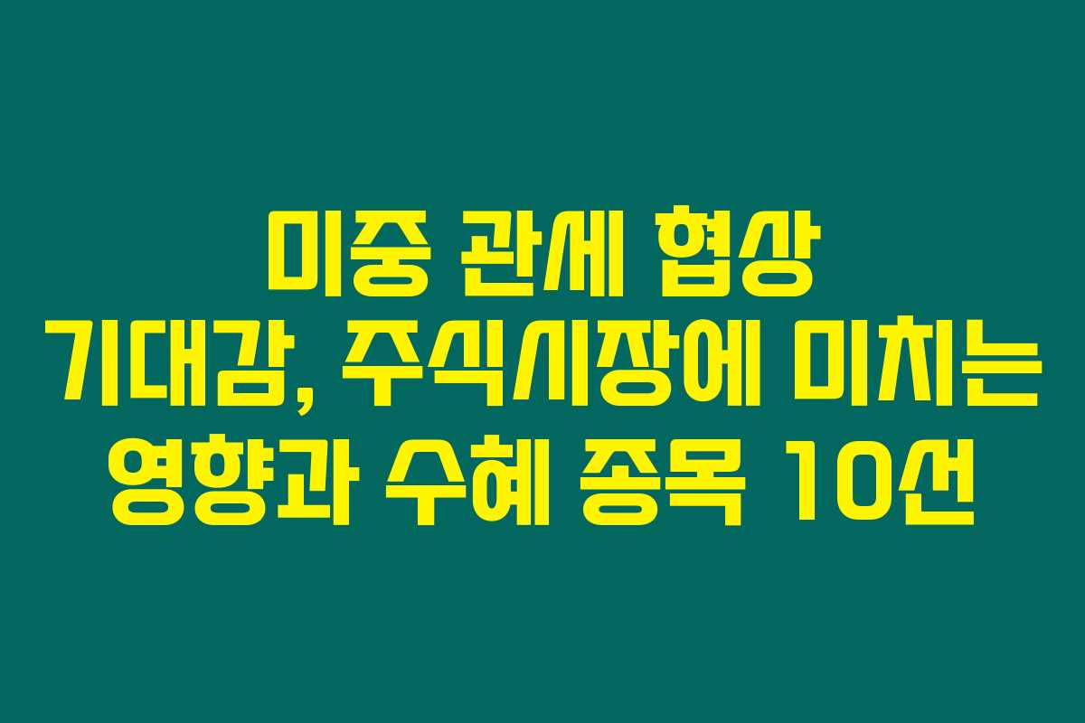 미중 관세 협상 기대감, 주식시장에 미치는 영향과 수혜 종목 10선 미중 관세 협상 기대감, 주식시장에 미치는 영향과 수혜 종목 10선