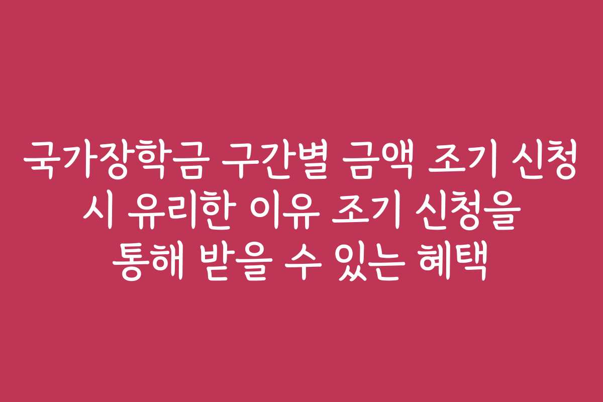 국가장학금 구간별 금액 조기 신청 시 유리한 이유 조기 신청을 통해 받을 수 있는 혜택