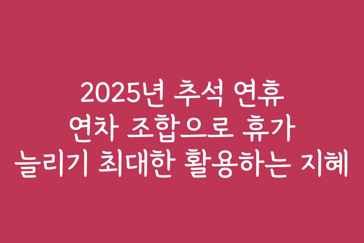 2025년 추석 연휴 연차 조합으로 휴가 늘리기 최대한 활용하는 지혜 2025년 추석 연휴 연차 조합으로 휴가 늘리기 최대한 활용하는 지혜