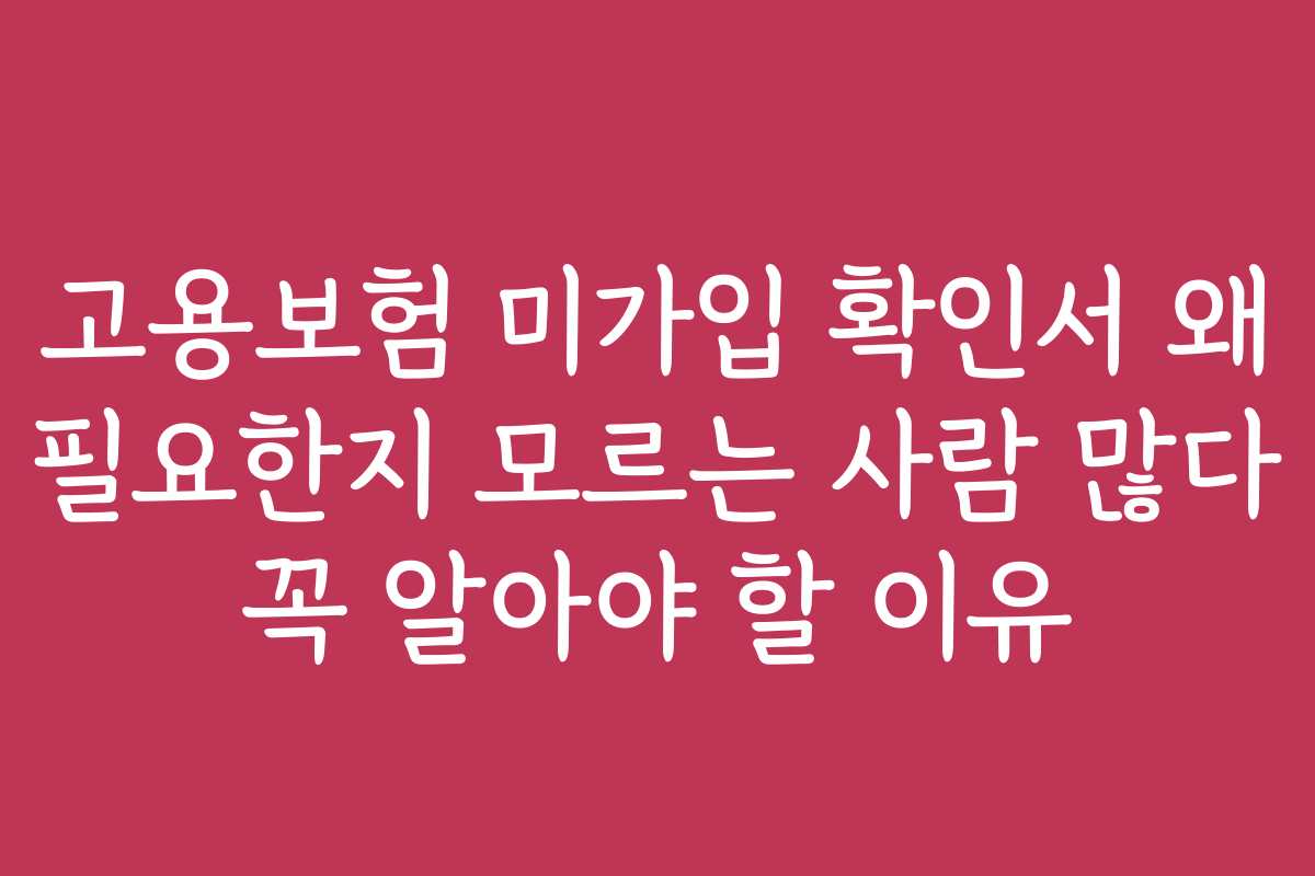 고용보험 미가입 확인서 왜 필요한지 모르는 사람 많다 꼭 알아야 할 이유 고용보험 미가입 확인서 왜 필요한지 모르는 사람 많다 꼭 알아야 할 이유