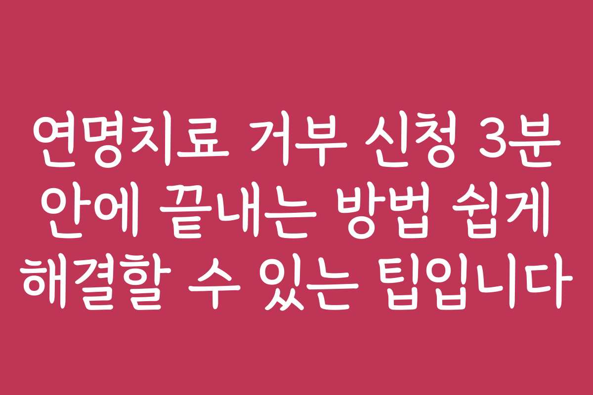 연명치료 거부 신청 3분 안에 끝내는 방법 쉽게 해결할 수 있는 팁입니다