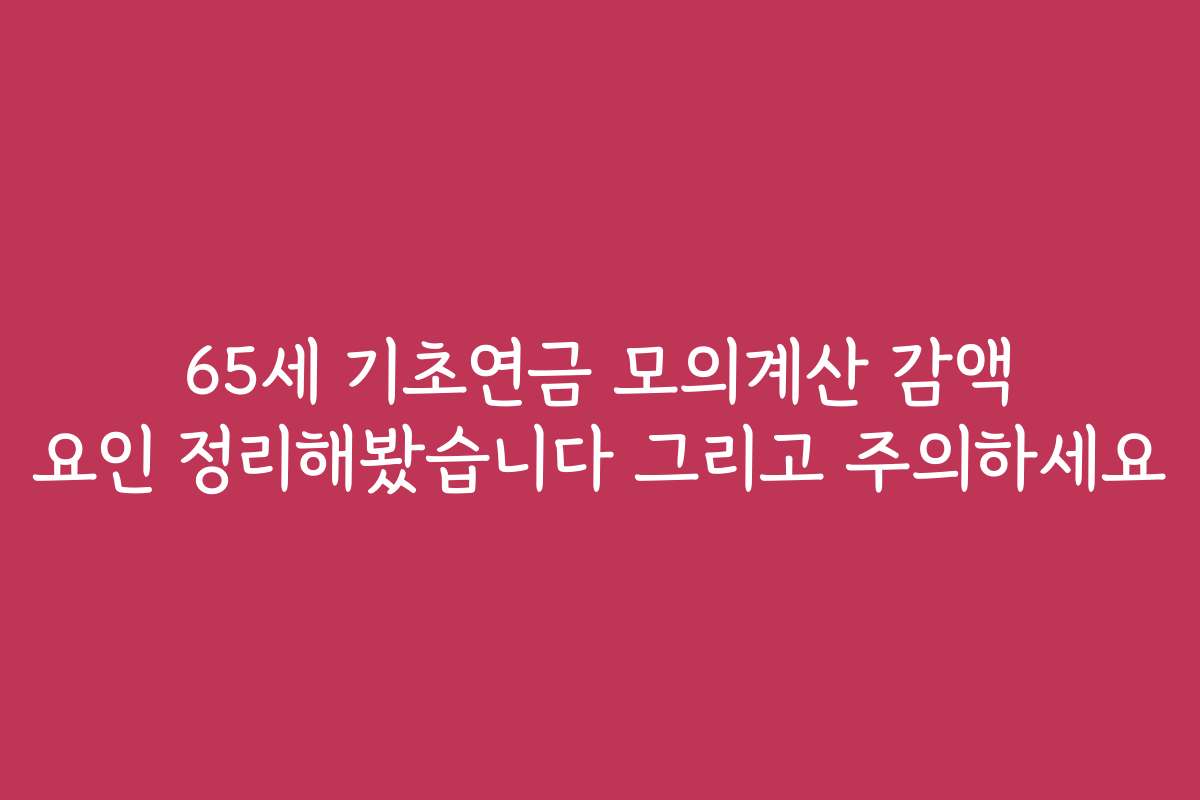 65세 기초연금 모의계산 감액 요인 정리해봤습니다 그리고 주의하세요