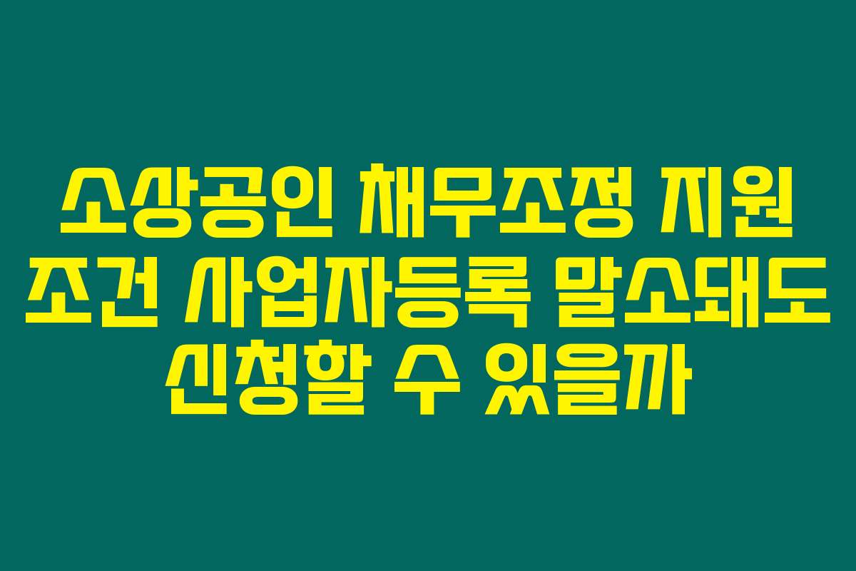 소상공인 채무조정 지원 조건 사업자등록 말소돼도 신청할 수 있을까