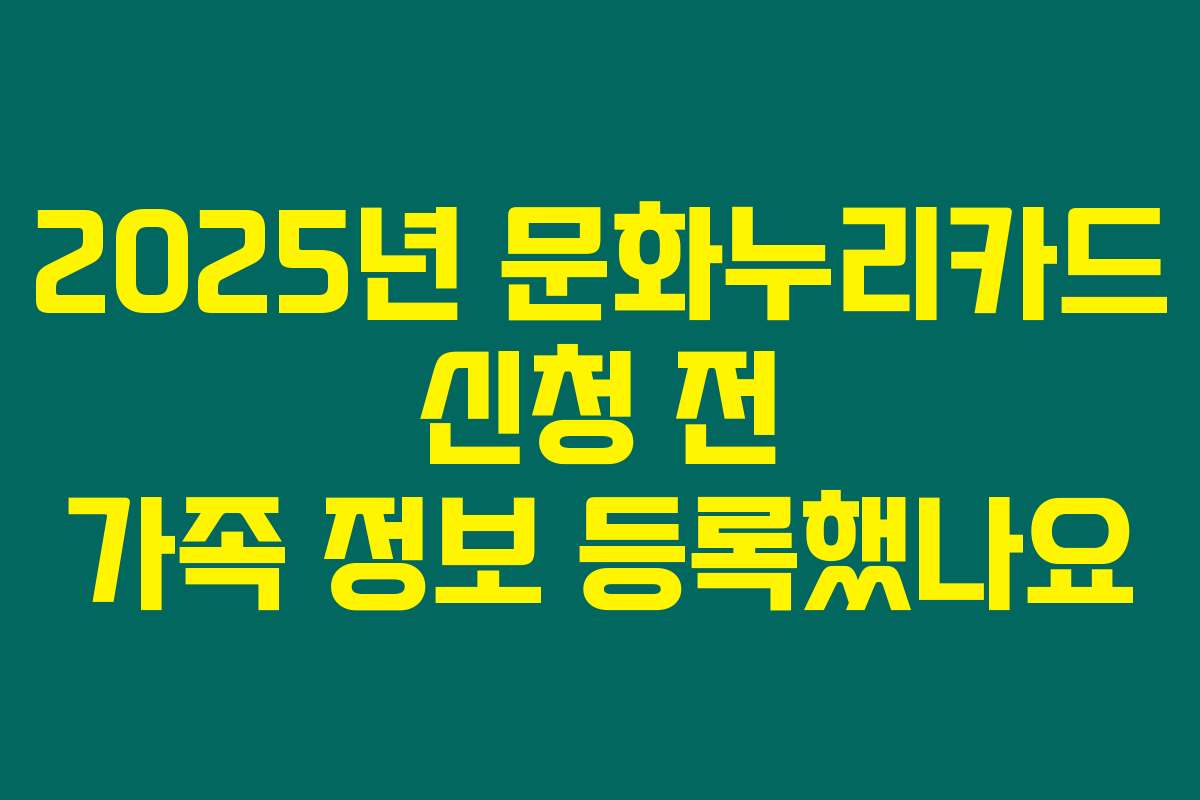 2025년 문화누리카드 신청 전 가족 정보 등록했나요
