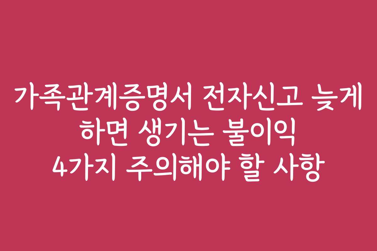 가족관계증명서 전자신고 늦게 하면 생기는 불이익 4가지 주의해야 할 사항