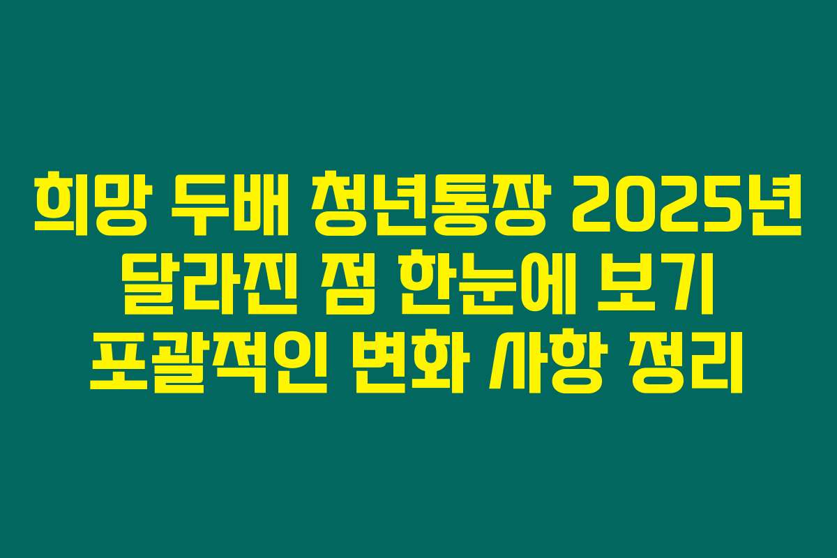 희망 두배 청년통장 2025년 달라진 점 한눈에 보기 포괄적인 변화 사항 정리