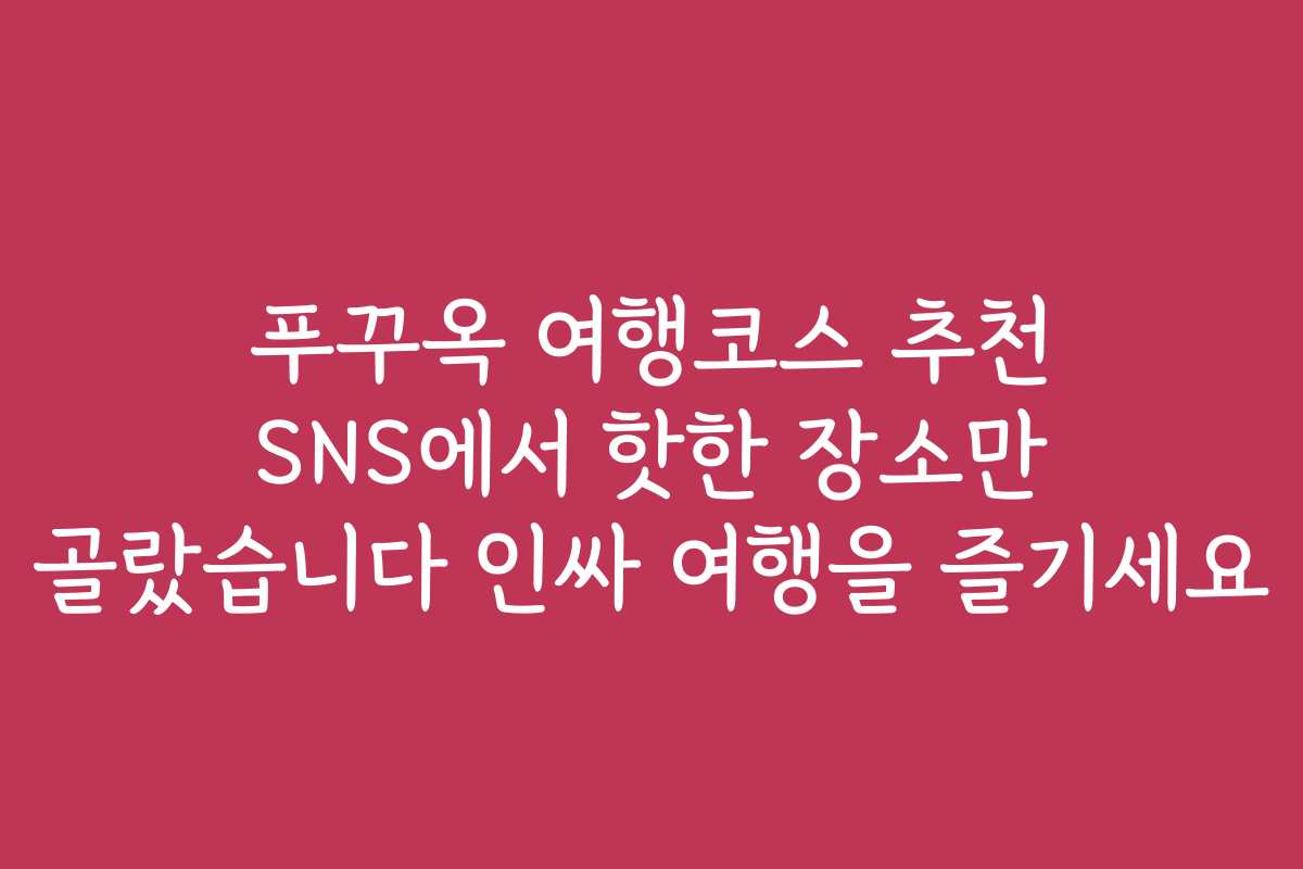 푸꾸옥 여행코스 추천 SNS에서 핫한 장소만 골랐습니다 인싸 여행을 즐기세요