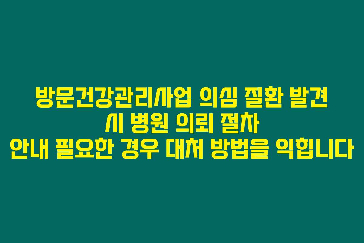 방문건강관리사업 의심 질환 발견 시 병원 의뢰 절차 안내 필요한 경우 대처 방법을 익힙니다