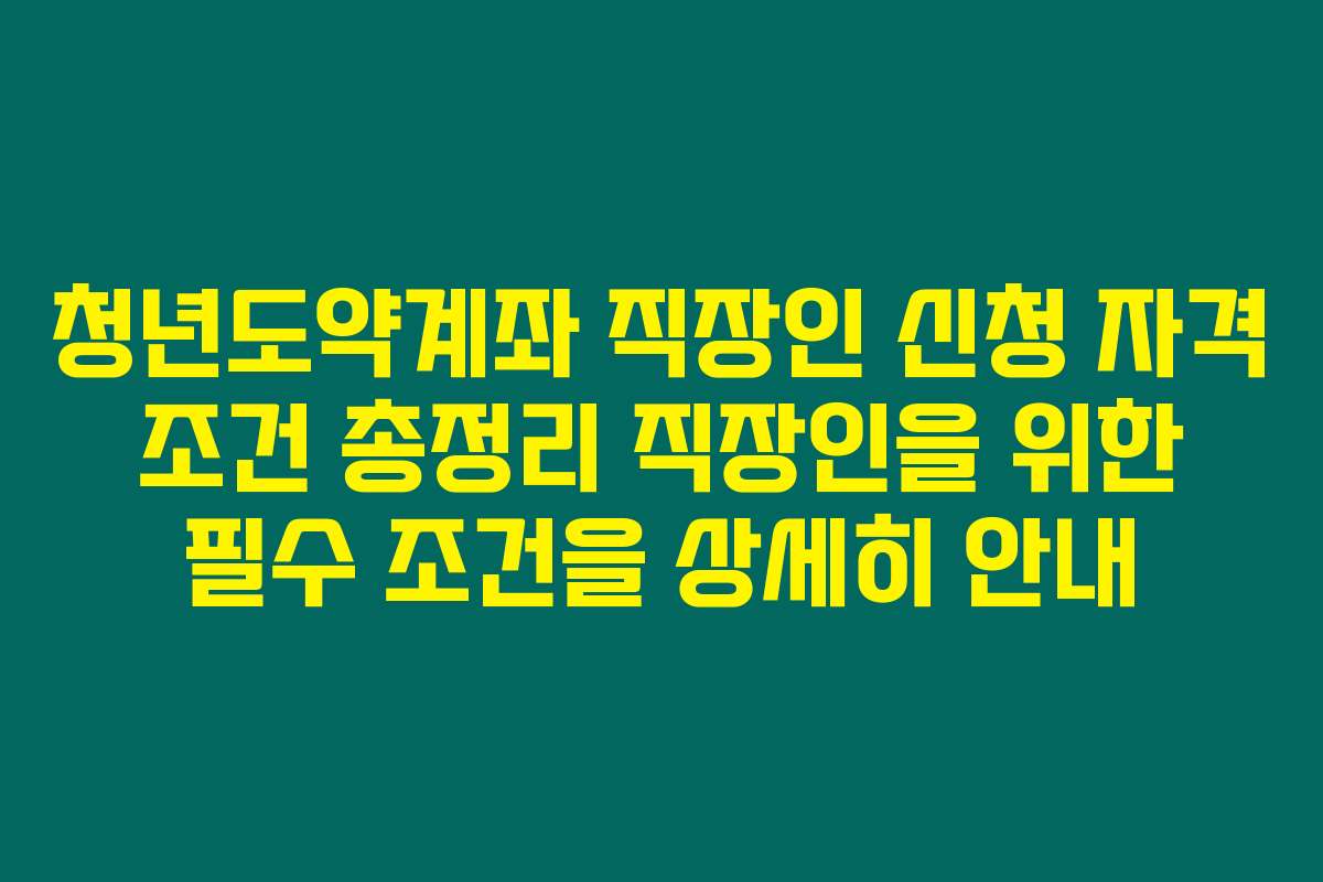 청년도약계좌 직장인 신청 자격 조건 총정리 직장인을 위한 필수 조건을 상세히 안내