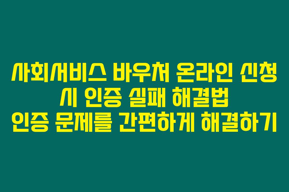 사회서비스 바우처 온라인 신청 시 인증 실패 해결법 인증 문제를 간편하게 해결하기