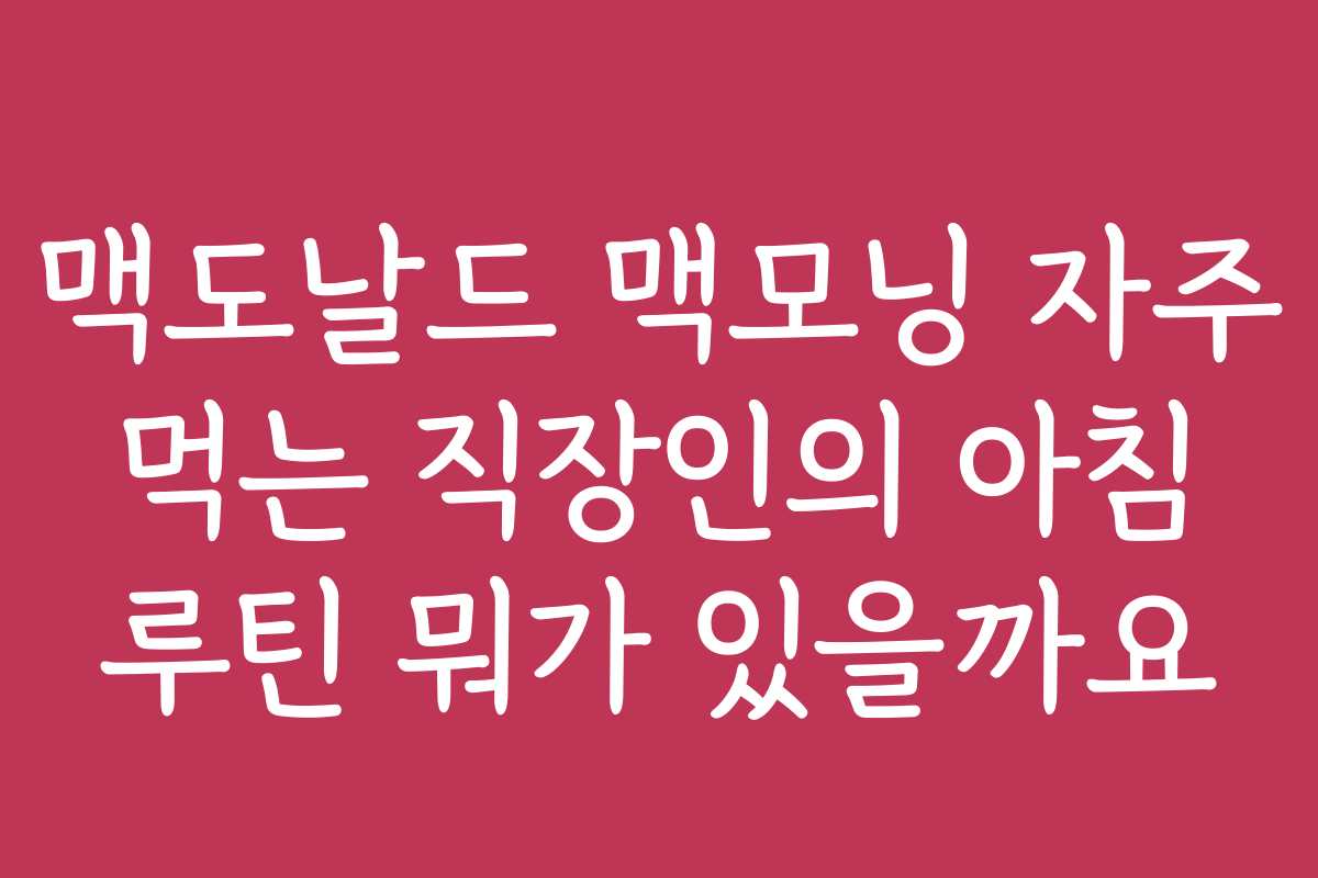 맥도날드 맥모닝 자주 먹는 직장인의 아침 루틴 뭐가 있을까요