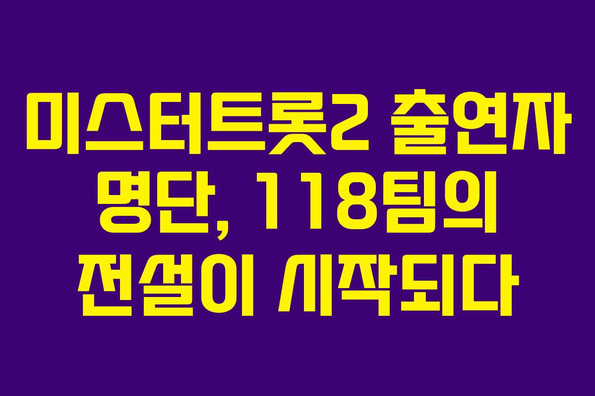 미스터트롯2 출연자 명단, 118팀의 전설이 시작되다