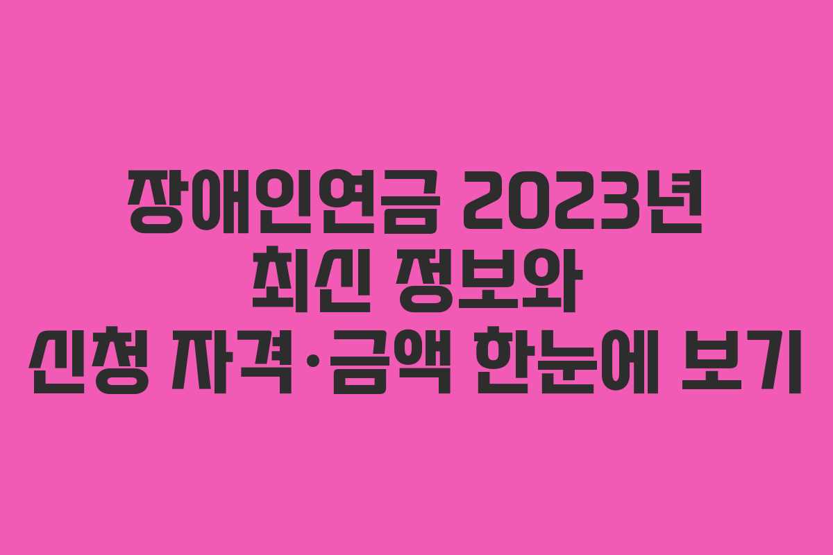 장애인연금 2023년 최신 정보와 신청 자격·금액 한눈에 보기