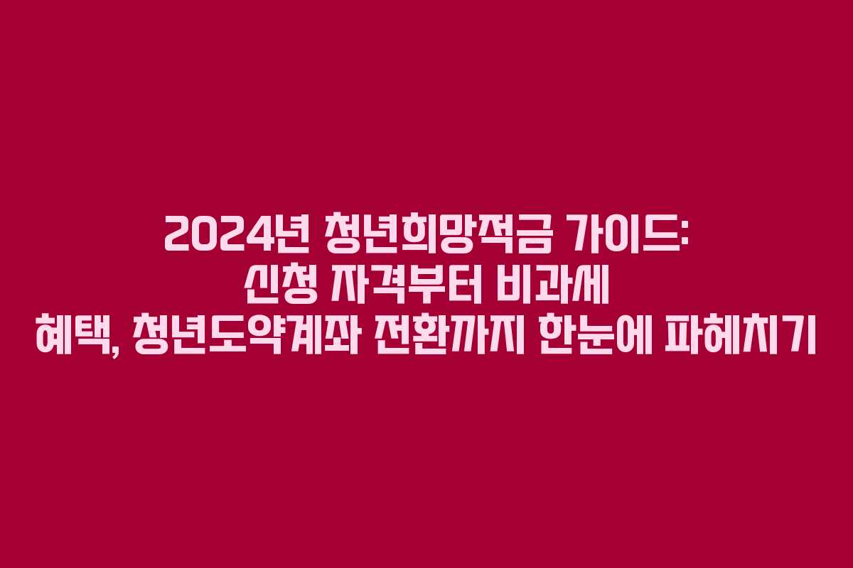 2024년 청년희망적금 가이드: 신청 자격부터 비과세 혜택, 청년도약계좌 전환까지 한눈에 파헤치기