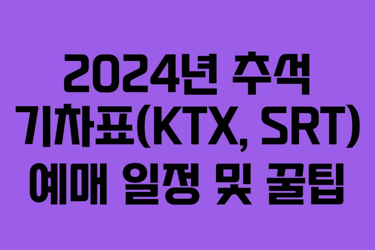 2024년 추석 기차표(KTX, SRT) 예매 일정 및 꿀팁
