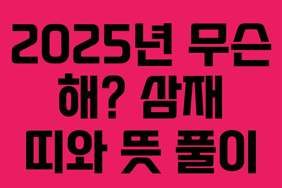 2025년 무슨 해? 삼재 띠와 뜻 풀이