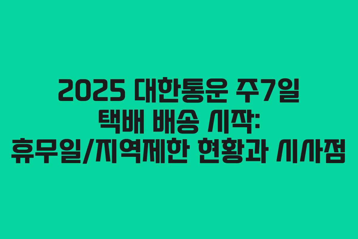 2025 대한통운 주7일 택배 배송 시작: 휴무일/지역제한 현황과 시사점
