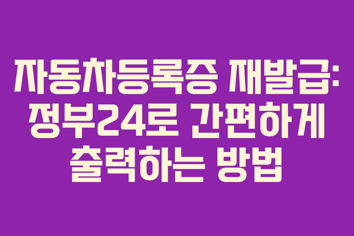 자동차등록증 재발급: 정부24로 간편하게 출력하는 방법