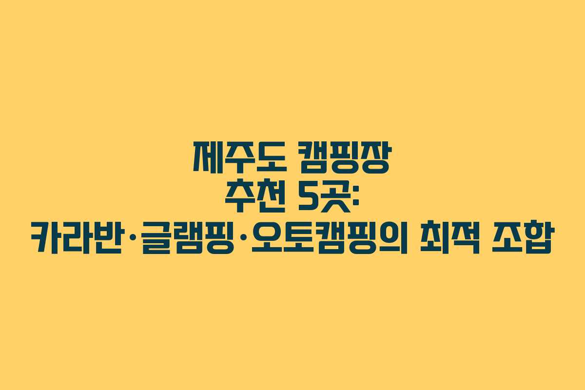 제주도 캠핑장 추천 5곳: 카라반·글램핑·오토캠핑의 최적 조합