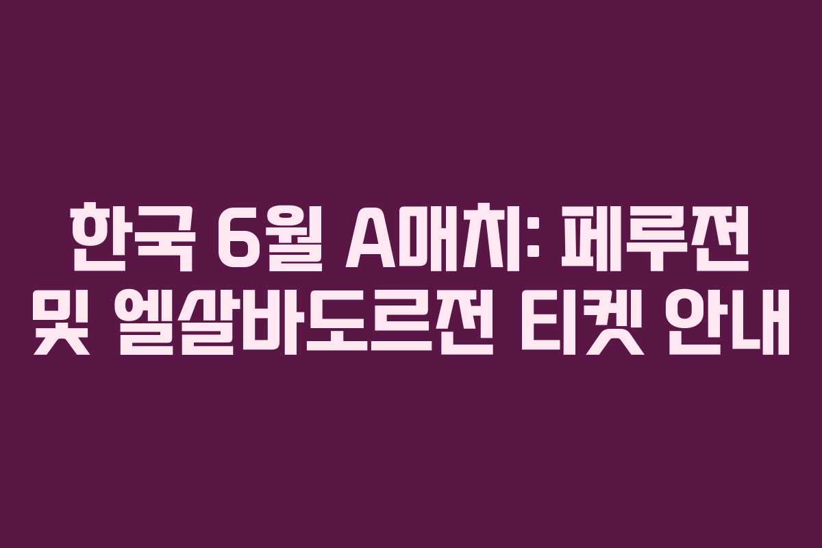 한국 6월 A매치: 페루전 및 엘살바도르전 티켓 안내