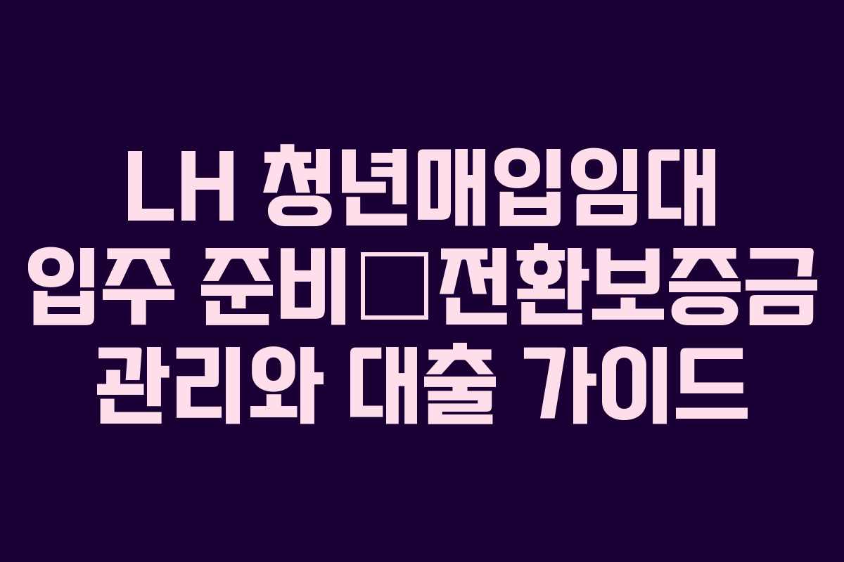 LH 청년매입임대 입주 준비—전환보증금 관리와 대출 가이드