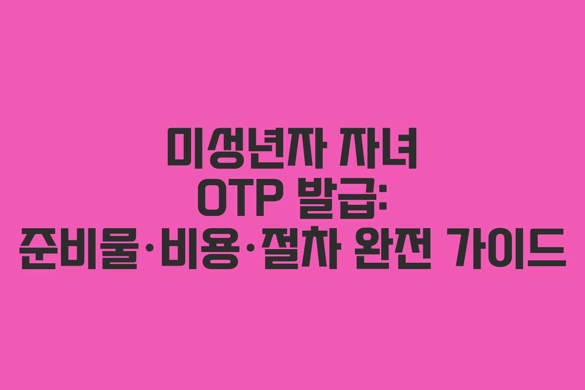 미성년자 자녀 OTP 발급: 준비물·비용·절차 완전 가이드