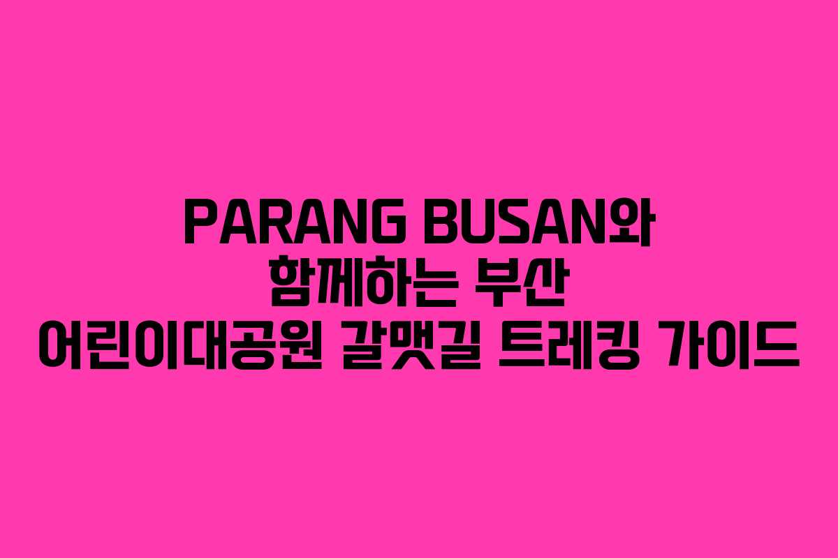 PARANG BUSAN와 함께하는 부산 어린이대공원 갈맷길 트레킹 가이드